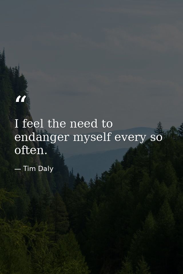 I feel the need to endanger myself every so often. — Tim Daly