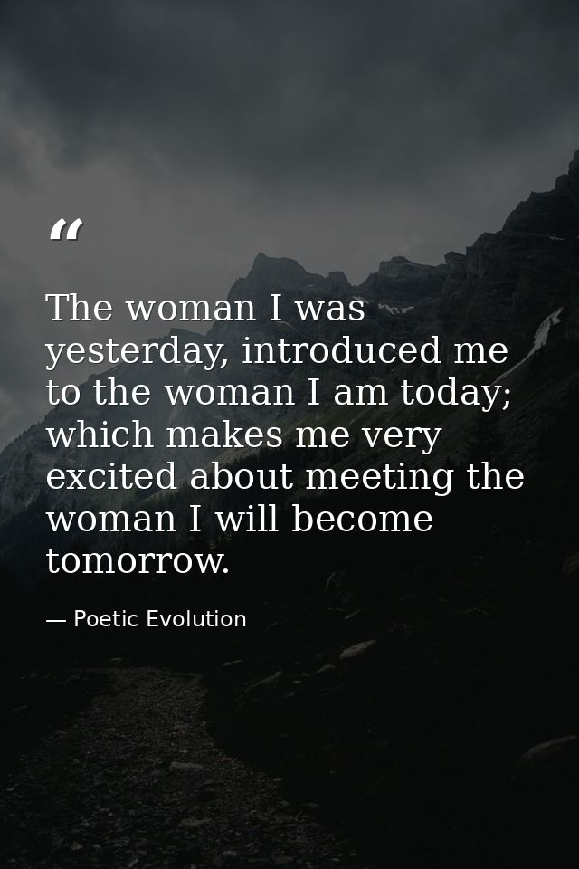 The woman I was yesterday, introduced me to the woman I am today; which makes me very excited about meeting the woman I  — Poetic Evolution