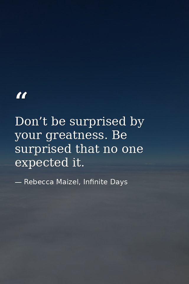 Don’t be surprised by your greatness. Be surprised that no one expected it. — Rebecca Maizel, Infinite Days