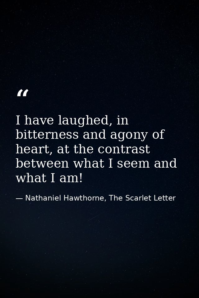 I have laughed, in bitterness and agony of heart, at the contrast between what I seem and what I am! — Nathaniel Hawthorne, The Scarlet Letter