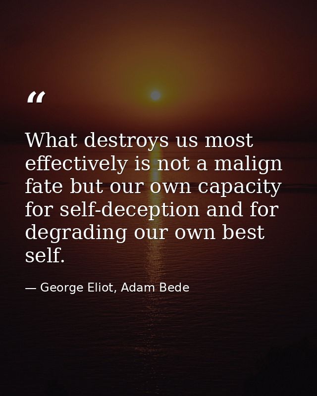 What destroys us most effectively is not a malign fate but our own capacity for self-deception and for degrading our own — George Eliot, Adam Bede