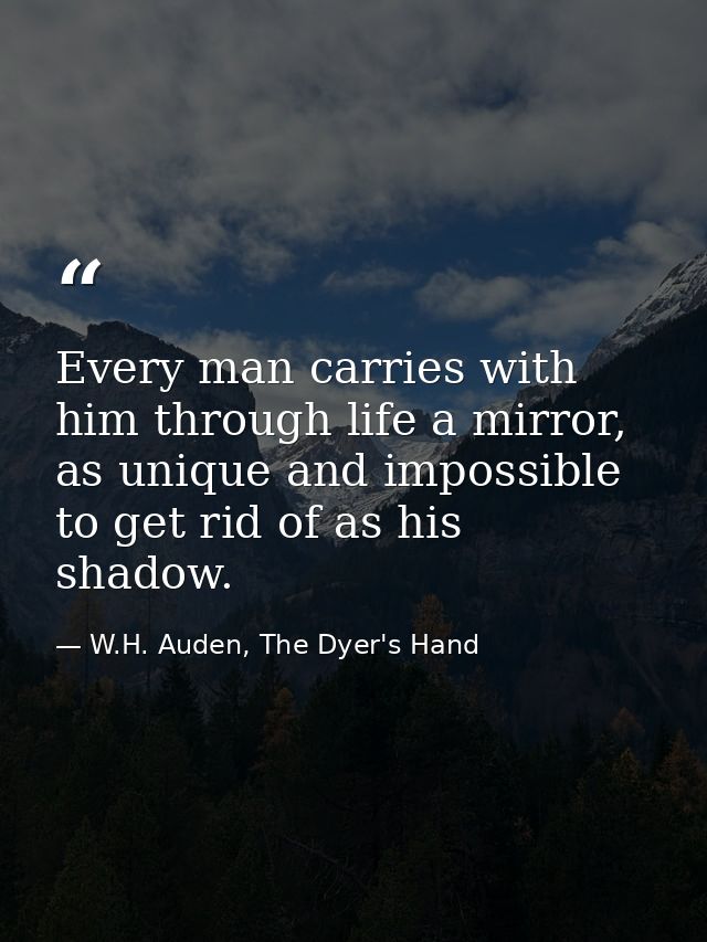 Every man carries with him through life a mirror, as unique and impossible to get rid of as his shadow. — W.H. Auden, The Dyer's Hand