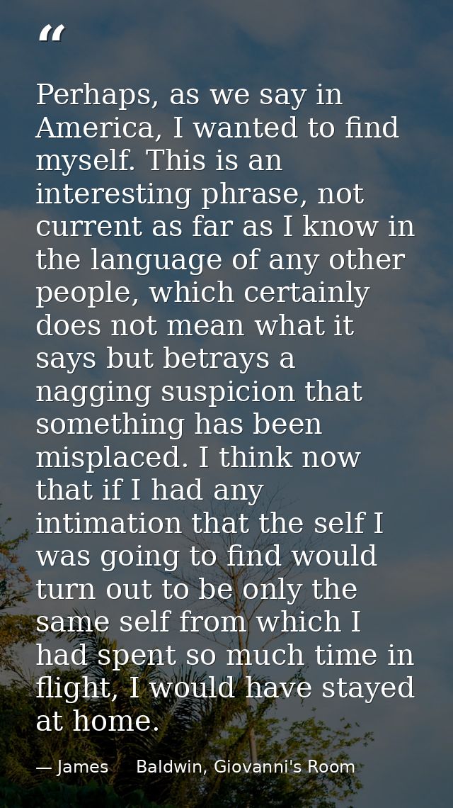 Perhaps, as we say in America, I wanted to find myself. This is an interesting phrase, not current as far as I know in t — James     Baldwin, Giovanni's Room