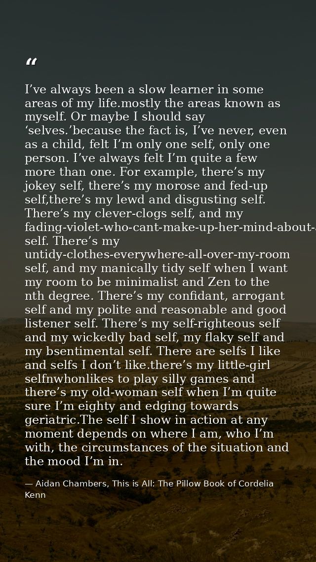 I’ve always been a slow learner in some areas of my life.mostly the areas known as myself. Or maybe I should say ‘selves — Aidan Chambers, This is All: The Pillow Book of Cordelia Kenn