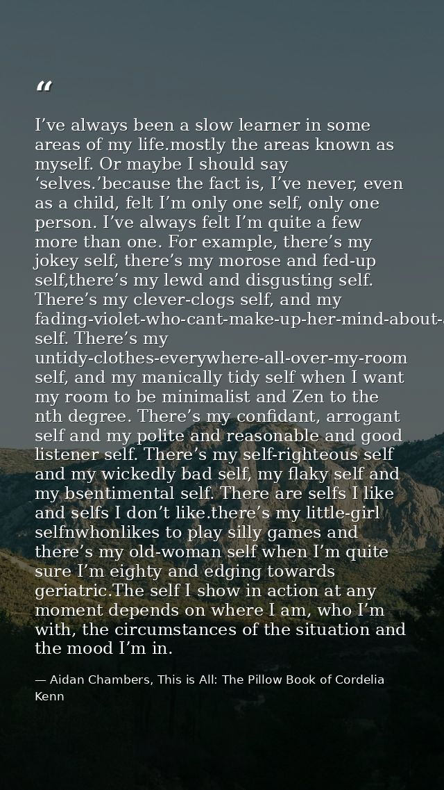 I’ve always been a slow learner in some areas of my life.mostly the areas known as myself. Or maybe I should say ‘selves — Aidan Chambers, This is All: The Pillow Book of Cordelia Kenn