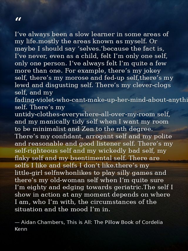 I’ve always been a slow learner in some areas of my life.mostly the areas known as myself. Or maybe I should say ‘selves — Aidan Chambers, This is All: The Pillow Book of Cordelia Kenn