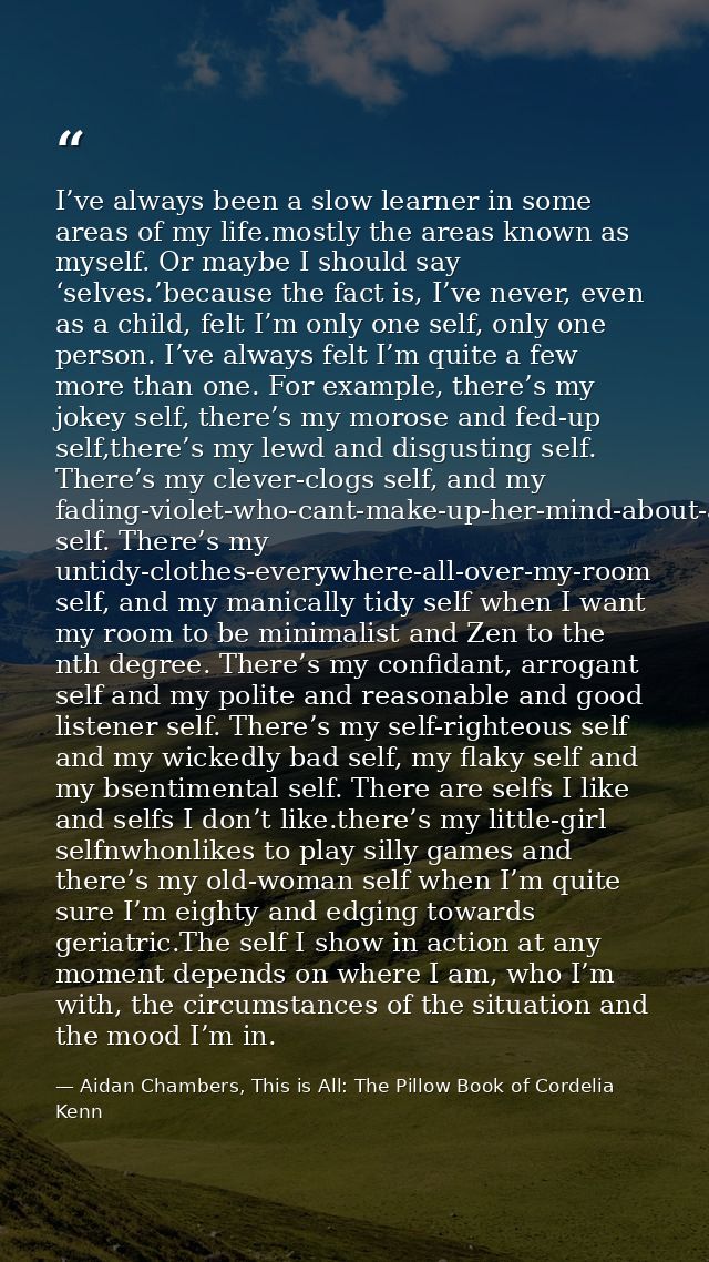 I’ve always been a slow learner in some areas of my life.mostly the areas known as myself. Or maybe I should say ‘selves — Aidan Chambers, This is All: The Pillow Book of Cordelia Kenn