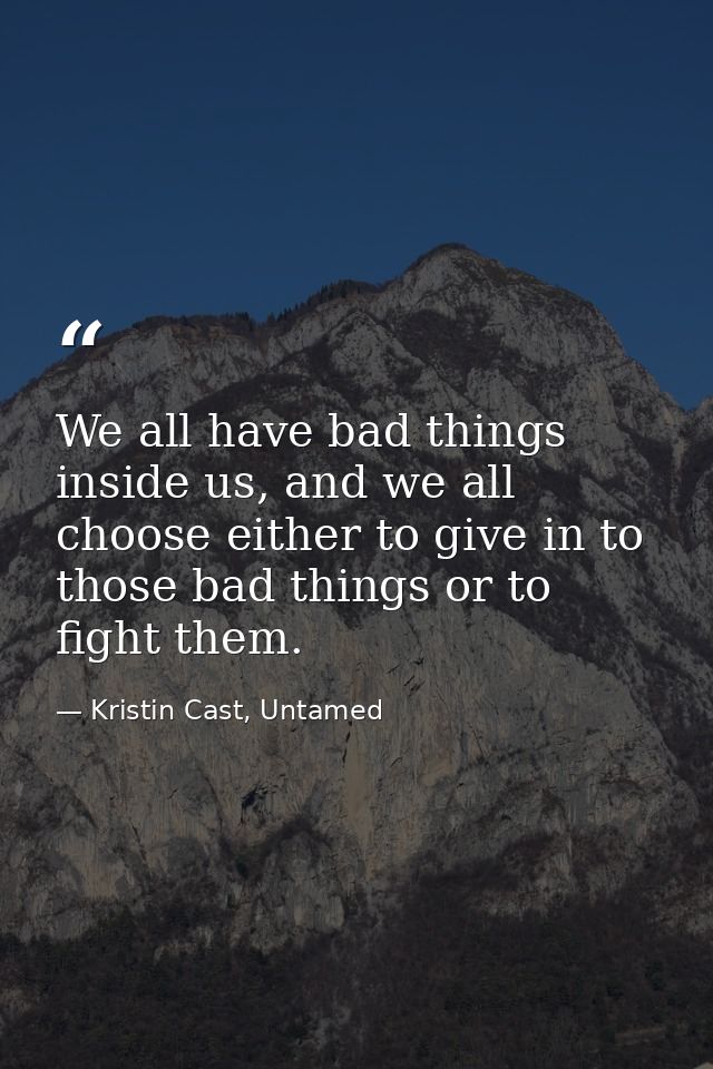 We all have bad things inside us, and we all choose either to give in to those bad things or to fight them. — Kristin Cast, Untamed