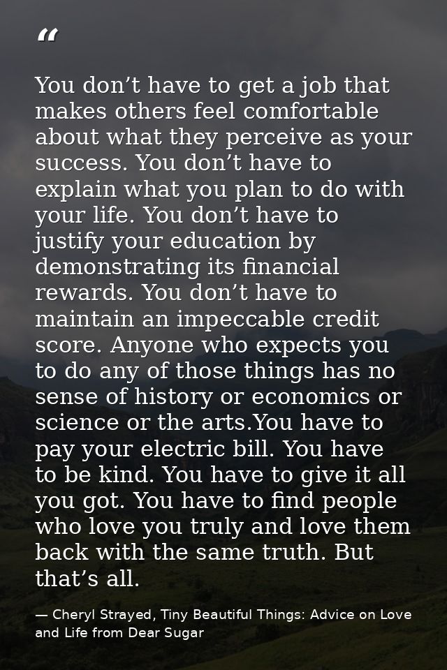 You don’t have to get a job that makes others feel comfortable about what they perceive as your success. You don’t have  — Cheryl Strayed, Tiny Beautiful Things: Advice on Love and Life from Dear Sugar