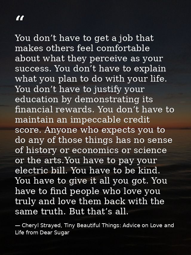 You don’t have to get a job that makes others feel comfortable about what they perceive as your success. You don’t have  — Cheryl Strayed, Tiny Beautiful Things: Advice on Love and Life from Dear Sugar