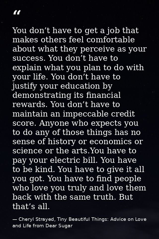 You don’t have to get a job that makes others feel comfortable about what they perceive as your success. You don’t have  — Cheryl Strayed, Tiny Beautiful Things: Advice on Love and Life from Dear Sugar