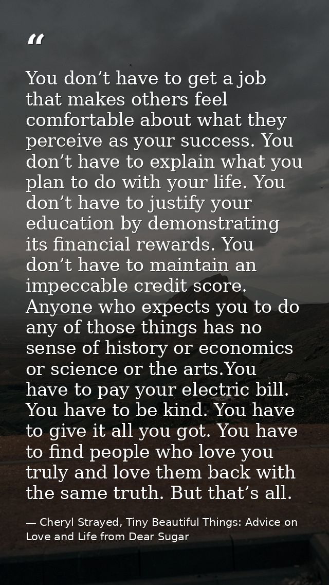You don’t have to get a job that makes others feel comfortable about what they perceive as your success. You don’t have  — Cheryl Strayed, Tiny Beautiful Things: Advice on Love and Life from Dear Sugar