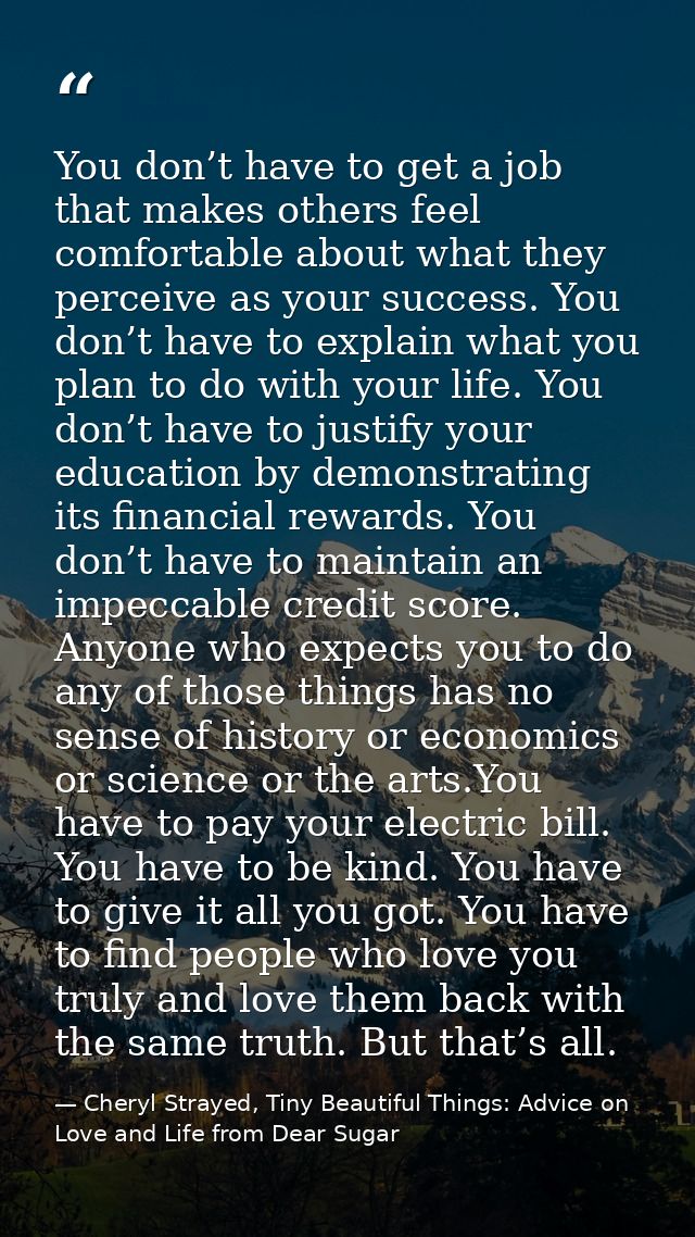 You don’t have to get a job that makes others feel comfortable about what they perceive as your success. You don’t have  — Cheryl Strayed, Tiny Beautiful Things: Advice on Love and Life from Dear Sugar