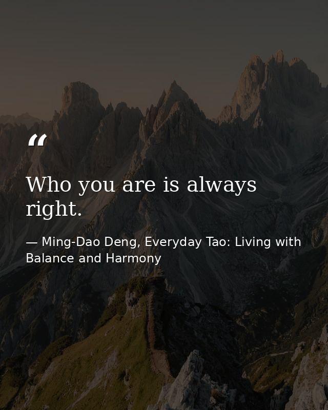 Who you are is always right. — Ming-Dao Deng, Everyday Tao: Living with Balance and Harmony