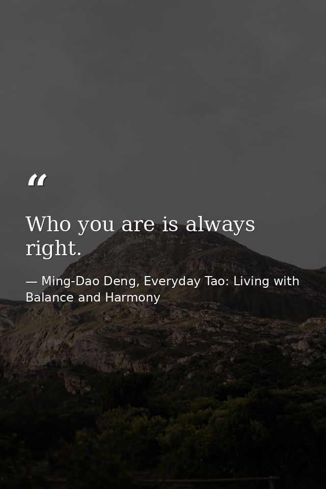 Who you are is always right. — Ming-Dao Deng, Everyday Tao: Living with Balance and Harmony