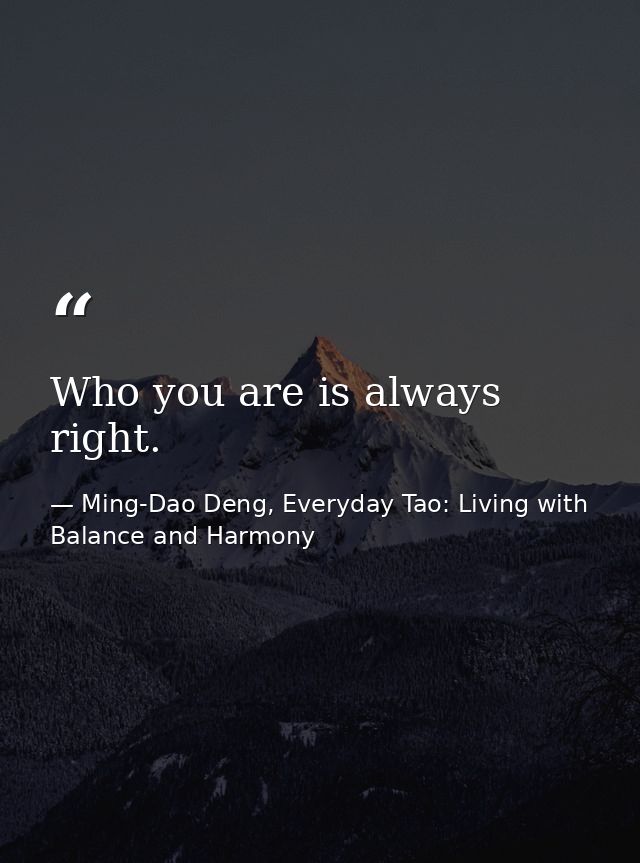 Who you are is always right. — Ming-Dao Deng, Everyday Tao: Living with Balance and Harmony