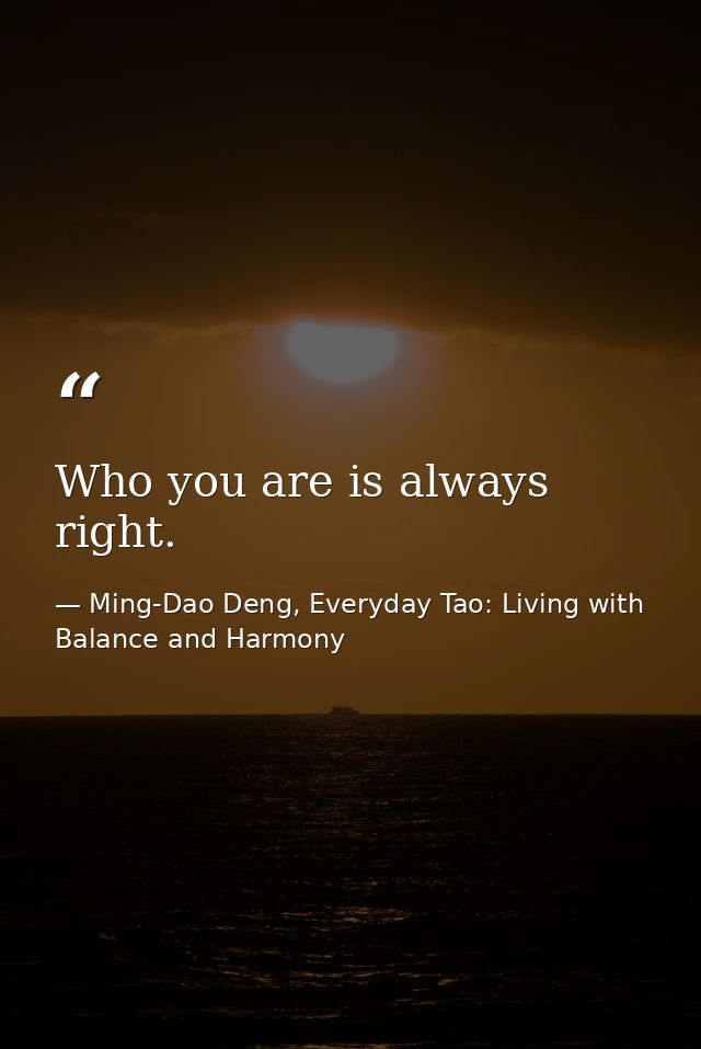 Who you are is always right. — Ming-Dao Deng, Everyday Tao: Living with Balance and Harmony