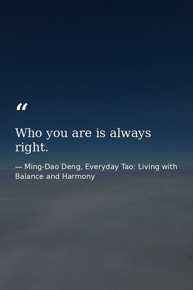 Who you are is always right. — Ming-Dao Deng, Everyday Tao: Living with Balance and Harmony