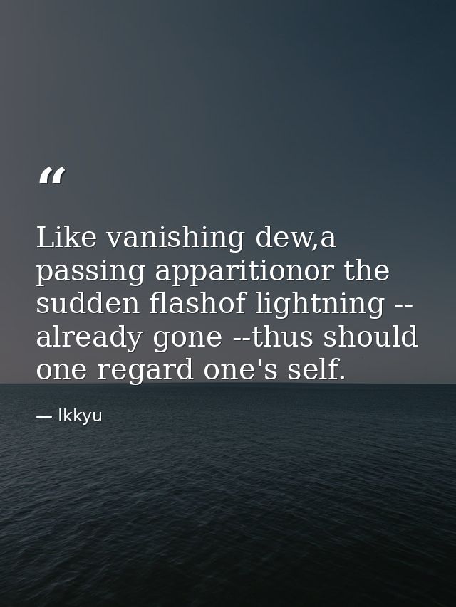 Like vanishing dew,a passing apparitionor the sudden flashof lightning -- already gone --thus should one regard one's se — Ikkyu