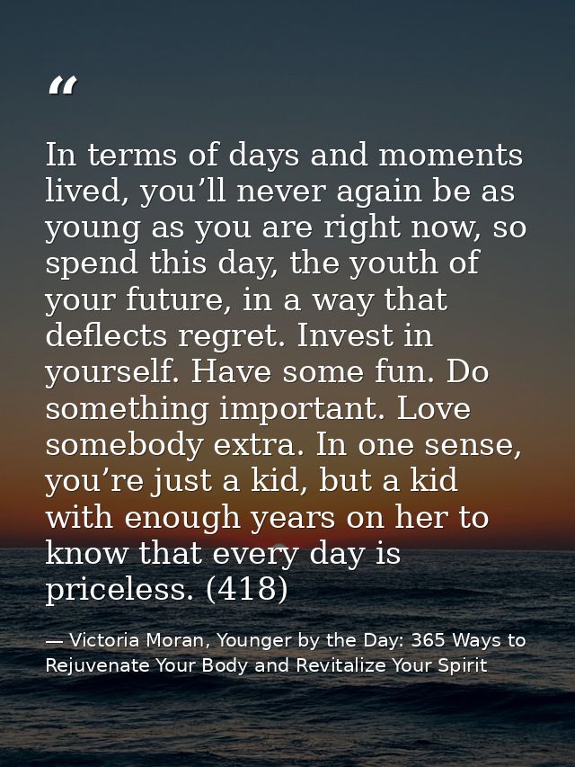 In terms of days and moments lived, you’ll never again be as young as you are right now, so spend this day, the youth of — Victoria Moran, Younger by the Day: 365 Ways to Rejuvenate Your Body and Revitalize Your Spirit