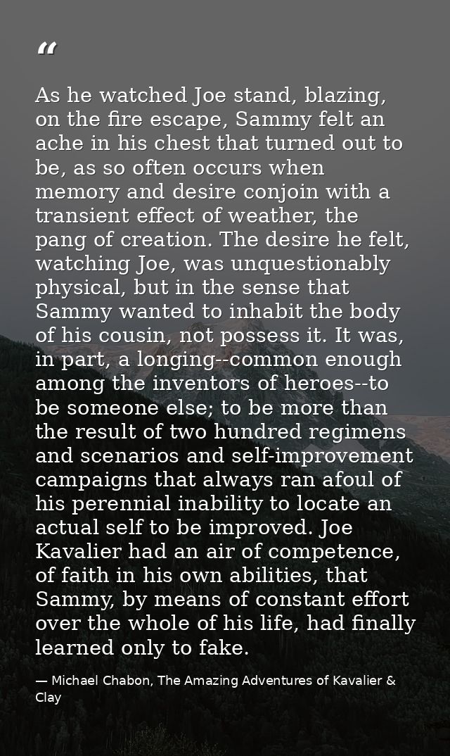 As he watched Joe stand, blazing, on the fire escape, Sammy felt an ache in his chest that turned out to be, as so often — Michael Chabon, The Amazing Adventures of Kavalier & Clay