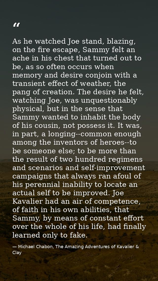 As he watched Joe stand, blazing, on the fire escape, Sammy felt an ache in his chest that turned out to be, as so often — Michael Chabon, The Amazing Adventures of Kavalier & Clay