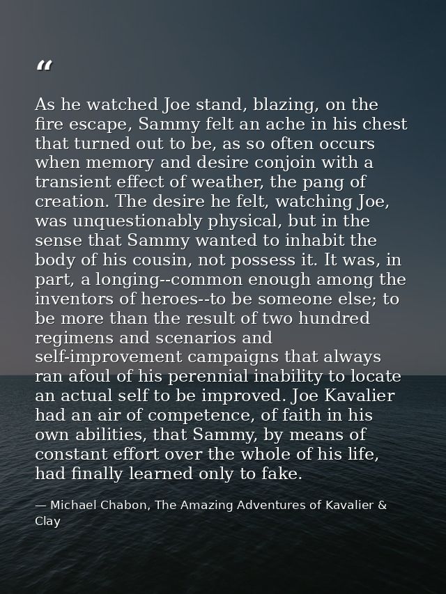 As he watched Joe stand, blazing, on the fire escape, Sammy felt an ache in his chest that turned out to be, as so often — Michael Chabon, The Amazing Adventures of Kavalier & Clay