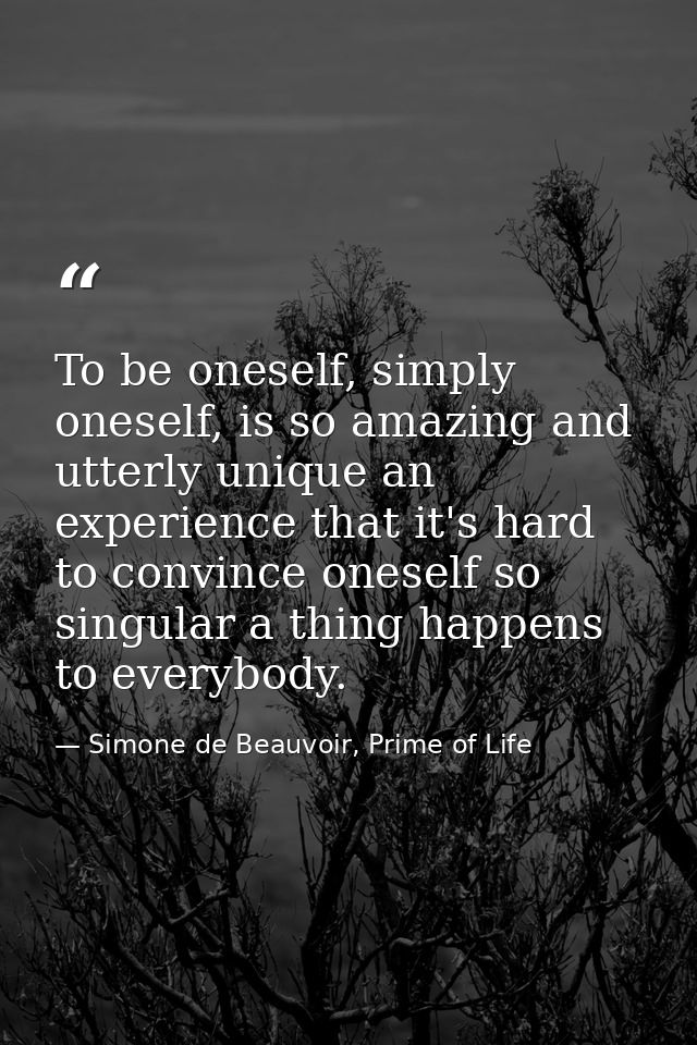 To be oneself, simply oneself, is so amazing and utterly unique an experience that it's hard to convince oneself so sing — Simone de Beauvoir, Prime of Life