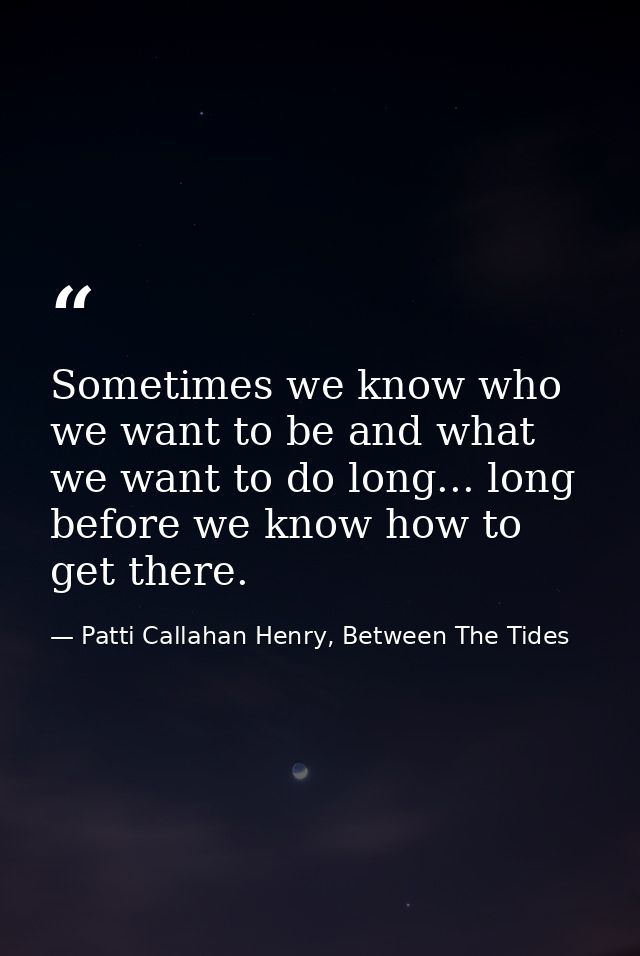 Sometimes we know who we want to be and what we want to do long... long before we know how to get there. — Patti Callahan Henry, Between The Tides