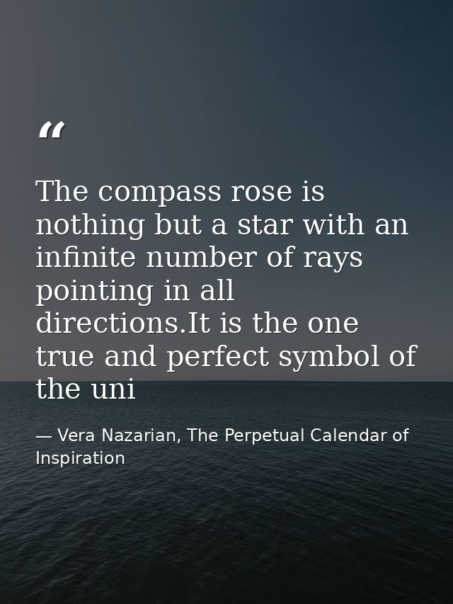 The compass rose is nothing but a star with an infinite number of rays pointing in all directions.It is the one true and — Vera Nazarian, The Perpetual Calendar of Inspiration