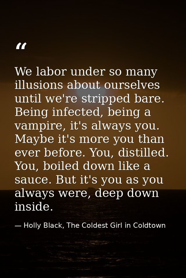 We labor under so many illusions about ourselves until we're stripped bare. Being infected, being a vampire, it's always — Holly Black, The Coldest Girl in Coldtown