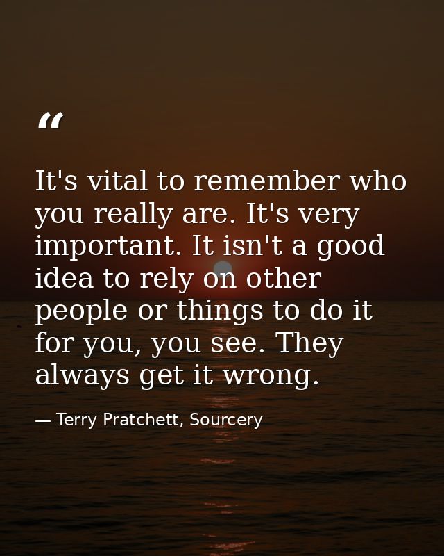 It's vital to remember who you really are. It's very important. It isn't a good idea to rely on other people or things t — Terry Pratchett, Sourcery