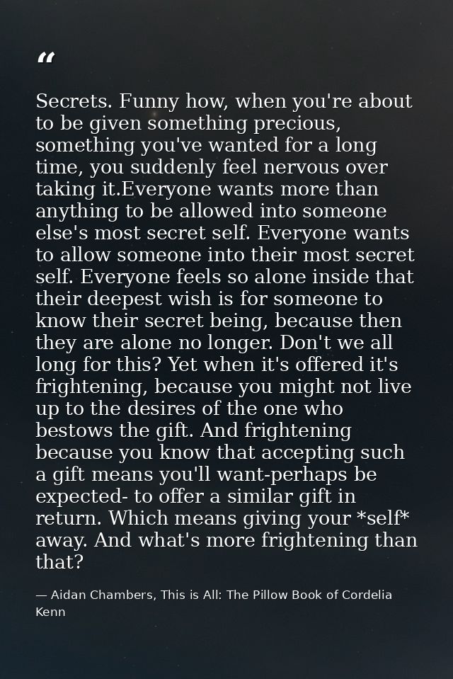 Secrets. Funny how, when you're about to be given something precious, something you've wanted for a long time, you sudde — Aidan Chambers, This is All: The Pillow Book of Cordelia Kenn