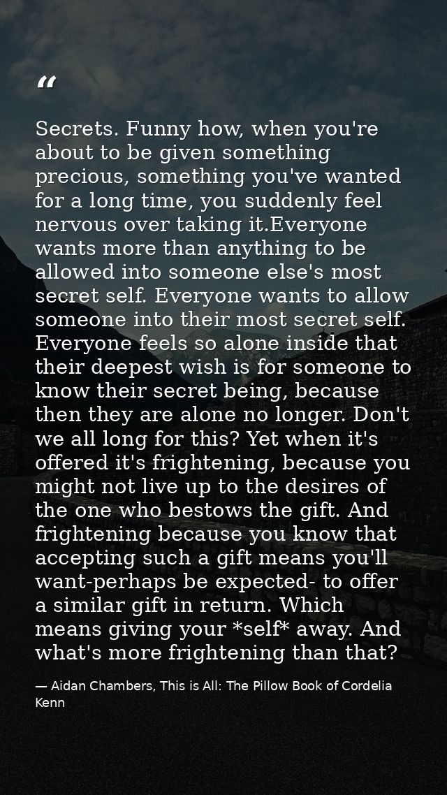 Secrets. Funny how, when you're about to be given something precious, something you've wanted for a long time, you sudde — Aidan Chambers, This is All: The Pillow Book of Cordelia Kenn