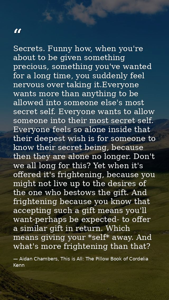 Secrets. Funny how, when you're about to be given something precious, something you've wanted for a long time, you sudde — Aidan Chambers, This is All: The Pillow Book of Cordelia Kenn