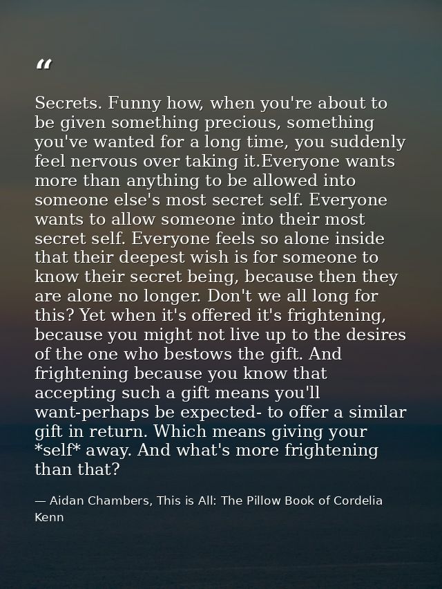 Secrets. Funny how, when you're about to be given something precious, something you've wanted for a long time, you sudde — Aidan Chambers, This is All: The Pillow Book of Cordelia Kenn