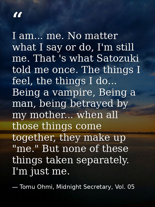 I am... me. No matter what I say or do, I'm still me. That 's what Satozuki told me once. The things I feel, the things  — Tomu Ohmi, Midnight Secretary, Vol. 05