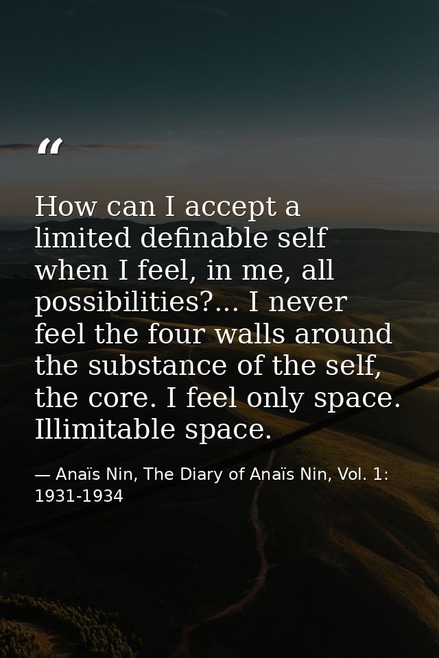 How can I accept a limited definable self when I feel, in me, all possibilities?... I never feel the four walls around t — Anaïs Nin, The Diary of Anaïs Nin, Vol. 1: 1931-1934