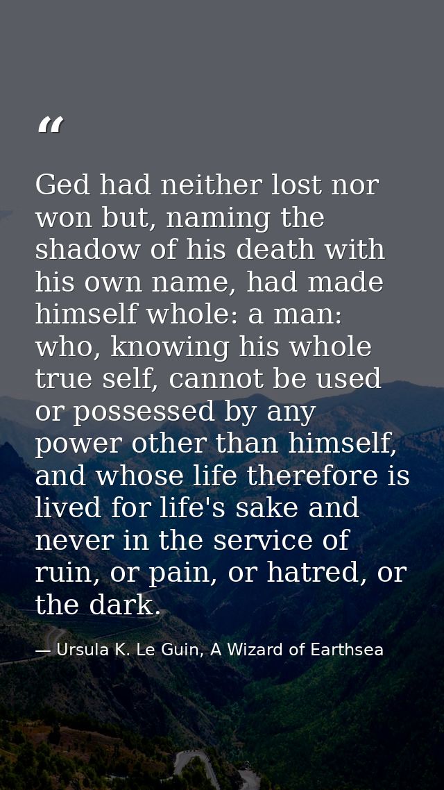 Ged had neither lost nor won but, naming the shadow of his death with his own name, had made himself whole: a man: who,  — Ursula K. Le Guin, A Wizard of Earthsea