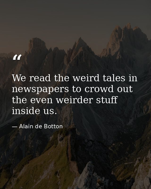We read the weird tales in newspapers to crowd out the even weirder stuff inside us. — Alain de Botton