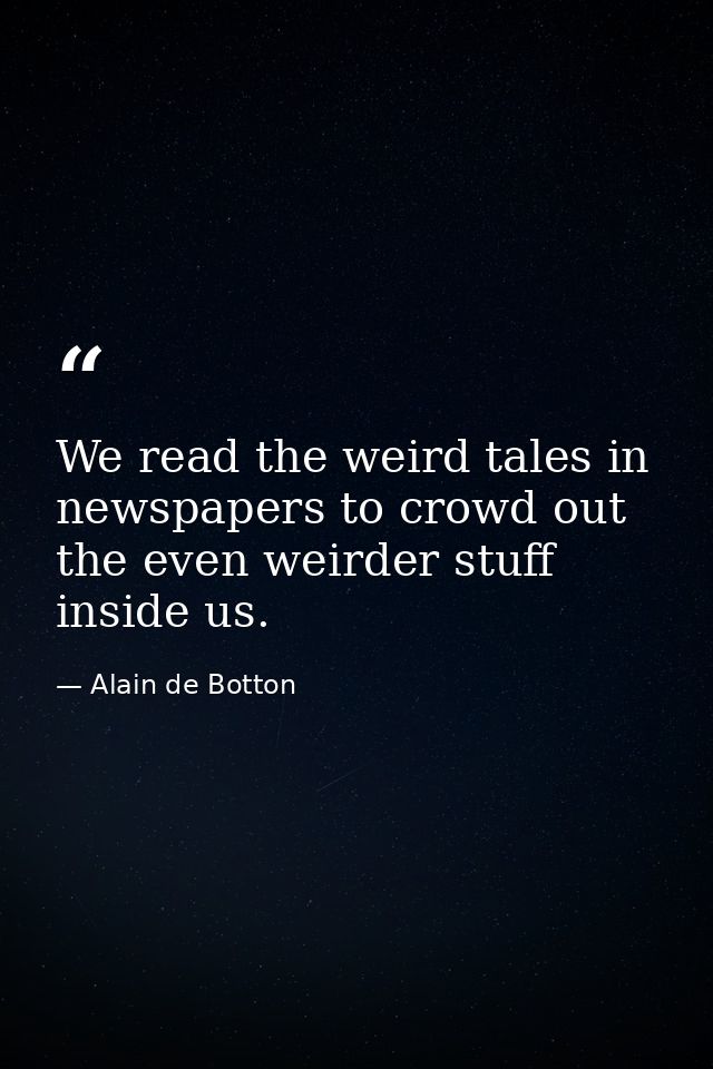 We read the weird tales in newspapers to crowd out the even weirder stuff inside us. — Alain de Botton