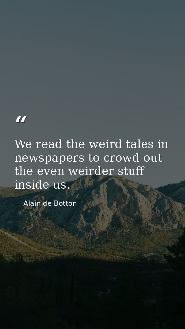 We read the weird tales in newspapers to crowd out the even weirder stuff inside us. — Alain de Botton