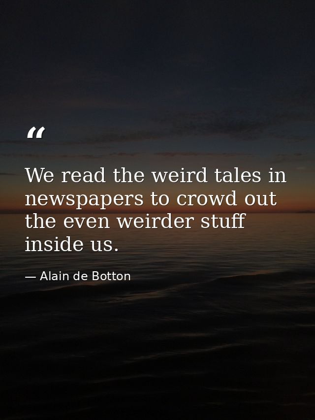 We read the weird tales in newspapers to crowd out the even weirder stuff inside us. — Alain de Botton