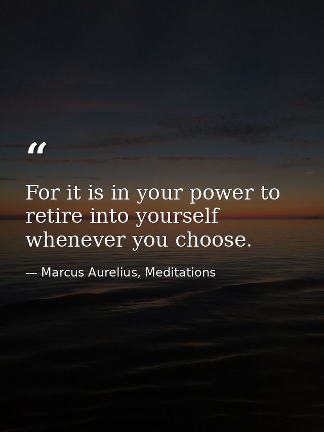 For it is in your power to retire into yourself whenever you choose. — Marcus Aurelius, Meditations