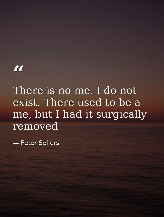 There is no me. I do not exist. There used to be a me, but I had it surgically removed — Peter Sellers