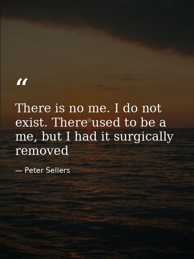 There is no me. I do not exist. There used to be a me, but I had it surgically removed — Peter Sellers