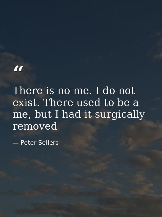 There is no me. I do not exist. There used to be a me, but I had it surgically removed — Peter Sellers