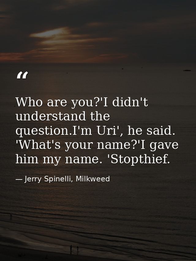 Who are you?'I didn't understand the question.I'm Uri', he said. 'What's your name?'I gave him my name. 'Stopthief. — Jerry Spinelli, Milkweed