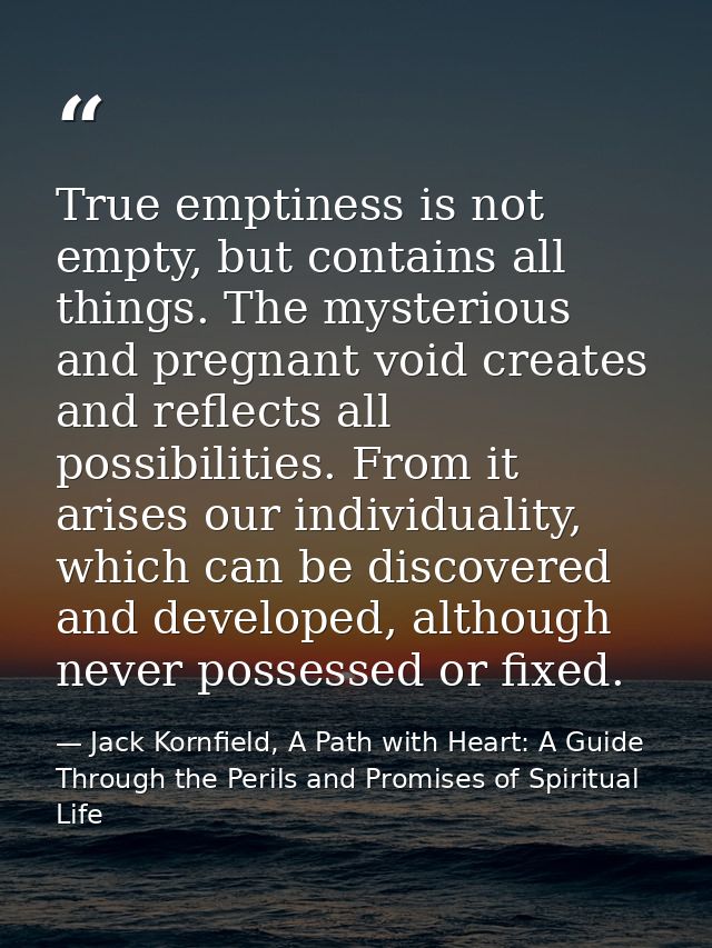 True emptiness is not empty, but contains all things. The mysterious and pregnant void creates and reflects all possibil — Jack Kornfield, A Path with Heart: A Guide Through the Perils and Promises of Spiritual Life