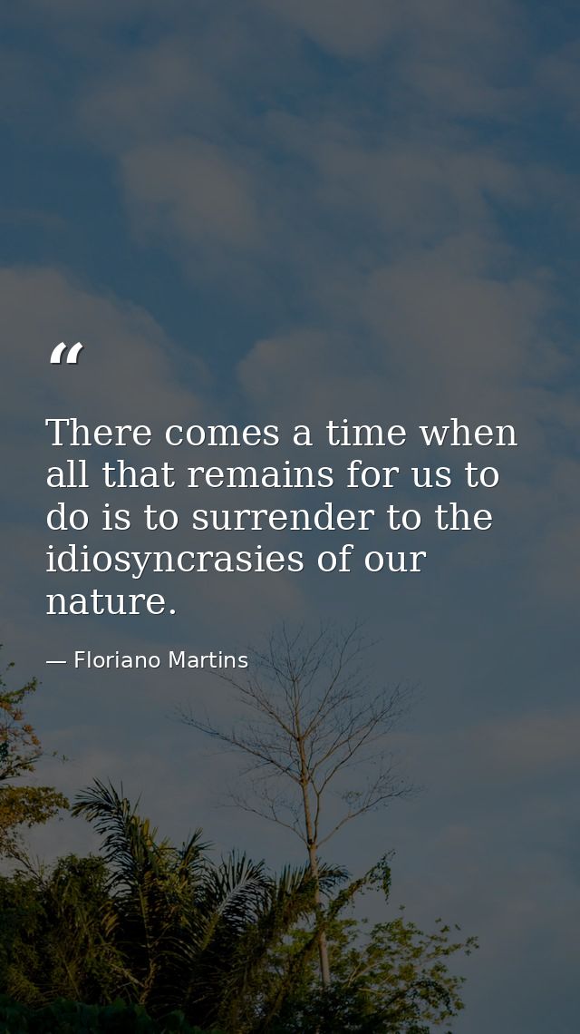 There comes a time when all that remains for us to do is to surrender to the idiosyncrasies of our nature. — Floriano Martins